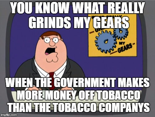 Peter Griffin News Meme | YOU KNOW WHAT REALLY GRINDS MY GEARS; WHEN THE GOVERNMENT MAKES MORE MONEY OFF TOBACCO THAN THE TOBACCO COMPANYS | image tagged in memes,peter griffin news,random | made w/ Imgflip meme maker