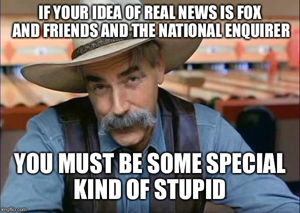 Newsworthy meme | IF YOUR IDEA OF REAL NEWS IS FOX AND FRIENDS AND THE NATIONAL ENQUIRER; YOU MUST BE SOME SPECIAL KIND OF STUPID | image tagged in sam elliott special kind of stupid | made w/ Imgflip meme maker