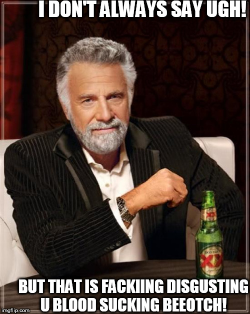The Most Interesting Man In The World Meme | I DON'T ALWAYS SAY UGH! BUT THAT IS FACKIING DISGUSTING U BLOOD SUCKING BEEOTCH! | image tagged in memes,the most interesting man in the world | made w/ Imgflip meme maker