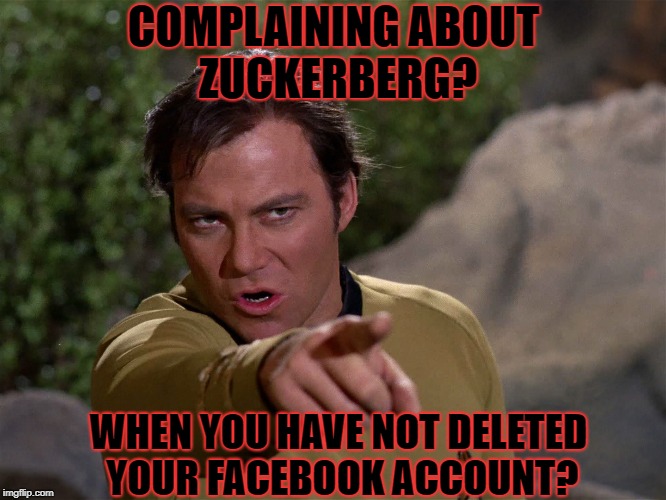 Put up or Shut up | COMPLAINING ABOUT ZUCKERBERG? WHEN YOU HAVE NOT DELETED YOUR FACEBOOK ACCOUNT? | image tagged in mark zuckerberg,facebook,star trek,captain kirk | made w/ Imgflip meme maker