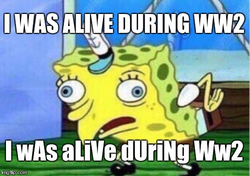 Mocking Spongebob Meme | I WAS ALIVE DURING WW2; I wAs aLiVe dUriNg Ww2 | image tagged in memes,mocking spongebob | made w/ Imgflip meme maker