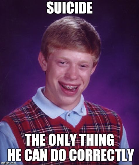 Bad Luck Brian | SUICIDE; THE ONLY THING HE CAN DO CORRECTLY | image tagged in memes,bad luck brian | made w/ Imgflip meme maker