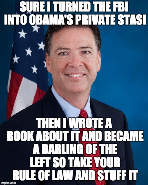 James Comey | SURE I TURNED THE FBI INTO OBAMA'S PRIVATE STASI; THEN I WROTE A BOOK ABOUT IT AND BECAME A DARLING OF THE LEFT SO TAKE YOUR RULE OF LAW AND STUFF IT | image tagged in james comey | made w/ Imgflip meme maker