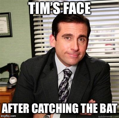 Michael scott | TIM’S FACE; AFTER CATCHING THE BAT | image tagged in michael scott | made w/ Imgflip meme maker
