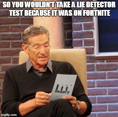 Maury Lie Detector Meme | SO YOU WOULDN'T TAKE A LIE DETECTOR TEST BECAUSE IT WAS ON FORTNITE | image tagged in memes,maury lie detector | made w/ Imgflip meme maker