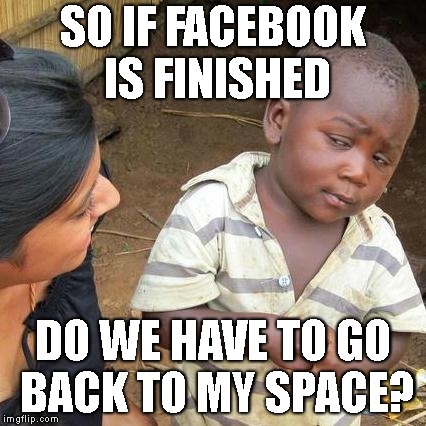Say it isn't so!! | SO IF FACEBOOK IS FINISHED; DO WE HAVE TO GO BACK TO MY SPACE? | image tagged in third world skeptical kid,facebook,my space,zucker | made w/ Imgflip meme maker