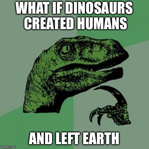 Philosoraptor Meme | WHAT IF DINOSAURS CREATED HUMANS; AND LEFT EARTH | image tagged in memes,philosoraptor | made w/ Imgflip meme maker