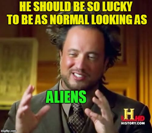 Ancient Aliens Meme | HE SHOULD BE SO LUCKY TO BE AS NORMAL LOOKING AS ALIENS | image tagged in memes,ancient aliens | made w/ Imgflip meme maker