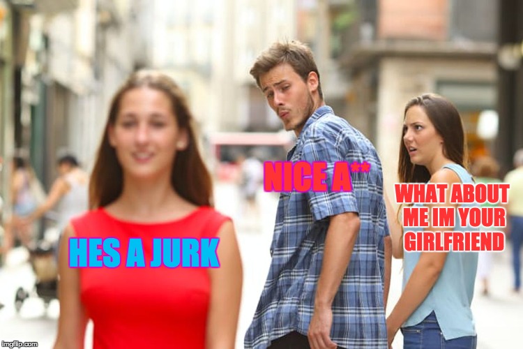 Distracted Boyfriend Meme | NICE A**; WHAT ABOUT ME IM YOUR GIRLFRIEND; HES A JURK | image tagged in memes,distracted boyfriend | made w/ Imgflip meme maker