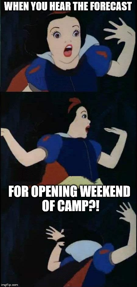 Snow White  | WHEN YOU HEAR THE FORECAST; FOR OPENING WEEKEND OF CAMP?! | image tagged in snow white | made w/ Imgflip meme maker