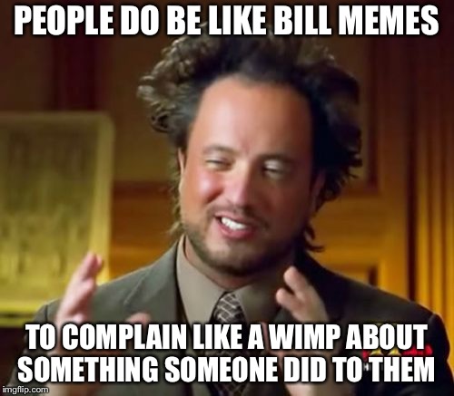 Ancient Aliens Meme | PEOPLE DO BE LIKE BILL MEMES; TO COMPLAIN LIKE A WIMP ABOUT SOMETHING SOMEONE DID TO THEM | image tagged in memes,ancient aliens,funny,dank memes,be like bill | made w/ Imgflip meme maker