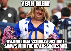 YEAH GLEN! CALLING THEM ASSHOLES COS THAT SHOWS WHO THE REAL ASSHOLES ARE! | made w/ Imgflip meme maker