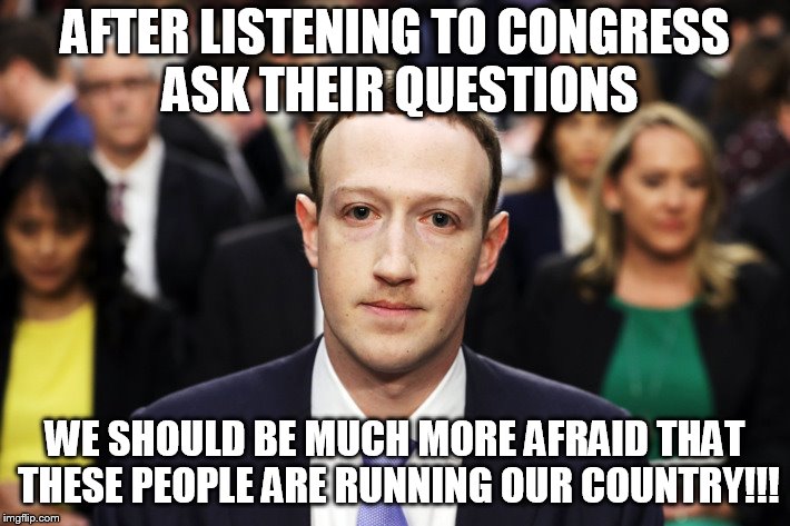 Mark Zuckerberg | AFTER LISTENING TO CONGRESS ASK THEIR QUESTIONS; WE SHOULD BE MUCH MORE AFRAID THAT THESE PEOPLE ARE RUNNING OUR COUNTRY!!! | image tagged in mark zuckerberg | made w/ Imgflip meme maker