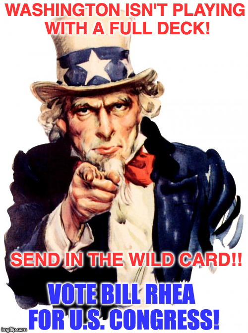 Uncle Sam Meme | WASHINGTON ISN'T PLAYING WITH A FULL DECK! SEND IN THE WILD CARD!! VOTE BILL RHEA FOR U.S. CONGRESS! | image tagged in memes,uncle sam | made w/ Imgflip meme maker