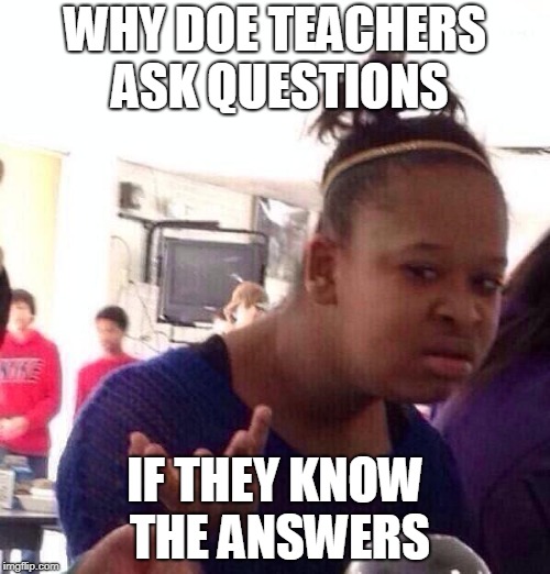 Black Girl Wat | WHY DOE TEACHERS ASK QUESTIONS; IF THEY KNOW THE ANSWERS | image tagged in memes,black girl wat | made w/ Imgflip meme maker