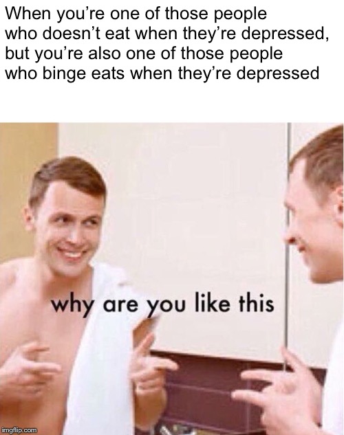 Why are you like this  | When you’re one of those people who doesn’t eat when they’re depressed, but you’re also one of those people who binge eats when they’re depressed | image tagged in why are you like this,memes,depression,eating,real life,original meme | made w/ Imgflip meme maker