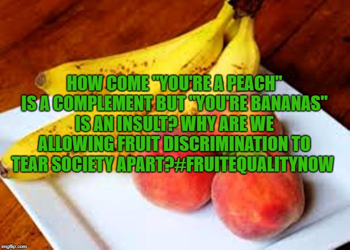 HOW COME "YOU'RE A PEACH" IS A COMPLEMENT BUT "YOU'RE BANANAS" IS AN INSULT? WHY ARE WE ALLOWING FRUIT DISCRIMINATION TO TEAR SOCIETY APART?#FRUITEQUALITYNOW | image tagged in fruit,funny,memes,funny memes | made w/ Imgflip meme maker