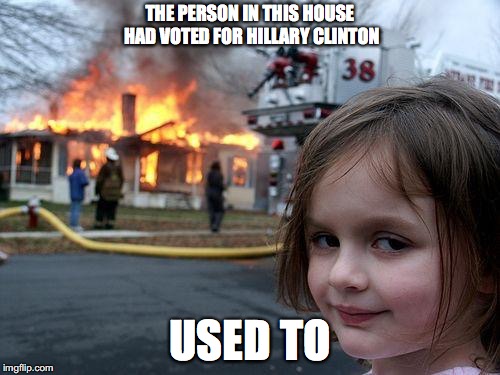 Disaster Girl | THE PERSON IN THIS HOUSE HAD VOTED FOR HILLARY CLINTON; USED TO | image tagged in memes,disaster girl | made w/ Imgflip meme maker