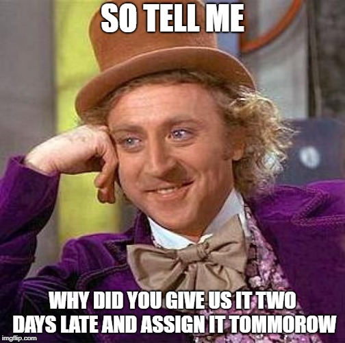 Creepy Condescending Wonka Meme | SO TELL ME; WHY DID YOU GIVE US IT TWO DAYS LATE AND ASSIGN IT TOMMOROW | image tagged in memes,creepy condescending wonka | made w/ Imgflip meme maker