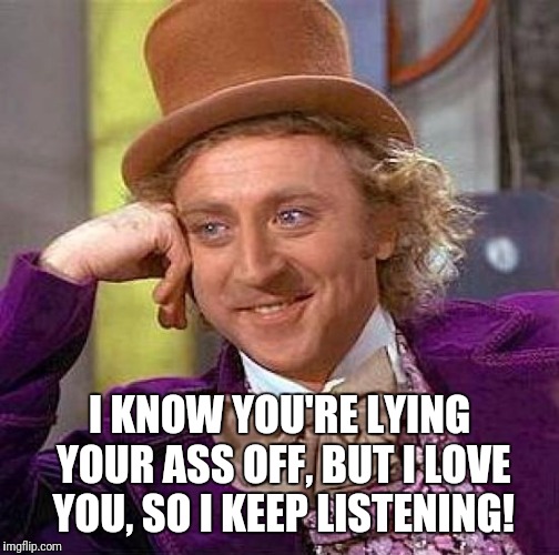Creepy Condescending Wonka | I KNOW YOU'RE LYING YOUR ASS OFF, BUT I LOVE YOU, SO I KEEP LISTENING! | image tagged in memes,creepy condescending wonka | made w/ Imgflip meme maker