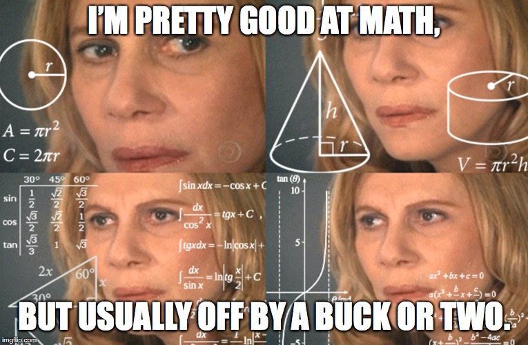 CONFUSED MATH LADY | I’M PRETTY GOOD AT MATH, BUT USUALLY OFF BY A BUCK OR TWO. | image tagged in confused math lady | made w/ Imgflip meme maker