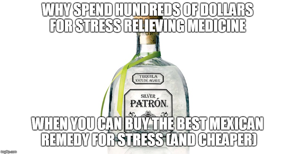The Best Mexican Medicine for Stress | WHY SPEND HUNDREDS OF DOLLARS FOR STRESS RELIEVING MEDICINE; WHEN YOU CAN BUY THE BEST MEXICAN REMEDY FOR STRESS (AND CHEAPER) | image tagged in tequila,medicine,mexican,patron | made w/ Imgflip meme maker