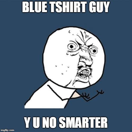 Y U No Meme | BLUE TSHIRT GUY Y U NO SMARTER | image tagged in memes,y u no | made w/ Imgflip meme maker