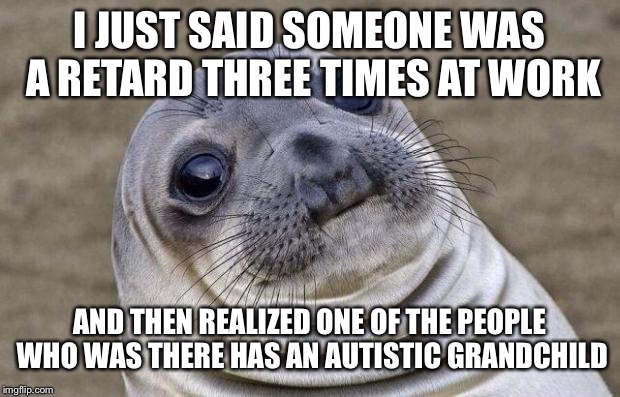 Awkward Moment Sealion Meme | I JUST SAID SOMEONE WAS A RETARD THREE TIMES AT WORK; AND THEN REALIZED ONE OF THE PEOPLE WHO WAS THERE HAS AN AUTISTIC GRANDCHILD | image tagged in memes,awkward moment sealion | made w/ Imgflip meme maker