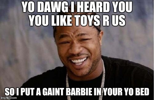 Yo Dawg Heard You Meme | YO DAWG I HEARD YOU YOU LIKE TOYS R US; SO I PUT A GAINT BARBIE IN YOUR YO BED | image tagged in memes,yo dawg heard you | made w/ Imgflip meme maker