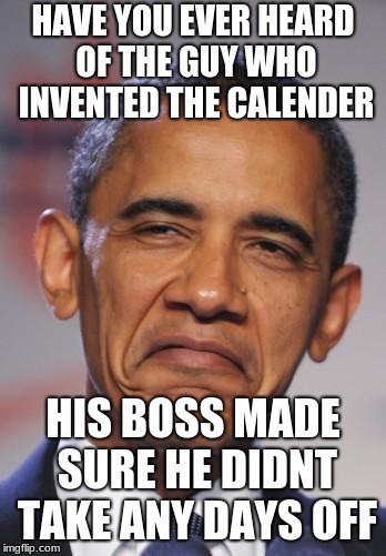 obamas funny face | HAVE YOU EVER HEARD OF THE GUY WHO INVENTED THE CALENDER; HIS BOSS MADE SURE HE DIDNT TAKE ANY DAYS OFF | image tagged in obamas funny face | made w/ Imgflip meme maker