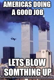 911 | AMERICAS DOING A GOOD JOB; LETS BLOW SOMTHING UP | image tagged in 911 | made w/ Imgflip meme maker