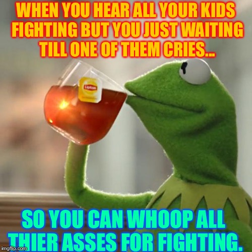 But That's None Of My Business Meme | WHEN YOU HEAR ALL YOUR KIDS FIGHTING BUT YOU JUST WAITING TILL ONE OF THEM CRIES... SO YOU CAN WHOOP ALL THIER ASSES FOR FIGHTING. | image tagged in memes,but thats none of my business,kermit the frog | made w/ Imgflip meme maker