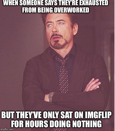 Face You Make Robert Downey Jr | WHEN SOMEONE SAYS THEY’RE EXHAUSTED FROM BEING OVERWORKED; BUT THEY’VE ONLY SAT ON IMGFLIP FOR HOURS DOING NOTHING | image tagged in memes,face you make robert downey jr | made w/ Imgflip meme maker