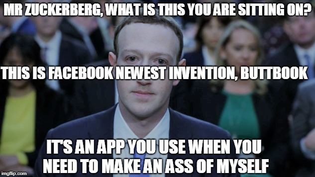 Mark Zuckerberg Testifies  | MR ZUCKERBERG, WHAT IS THIS YOU ARE SITTING ON? THIS IS FACEBOOK NEWEST INVENTION, BUTTBOOK; IT'S AN APP YOU USE WHEN YOU NEED TO MAKE AN ASS OF MYSELF | image tagged in mark zuckerberg testifies | made w/ Imgflip meme maker