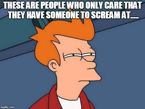 Futurama Fry Meme | THESE ARE PEOPLE WHO ONLY CARE THAT THEY HAVE SOMEONE TO SCREAM AT..... | image tagged in memes,futurama fry | made w/ Imgflip meme maker