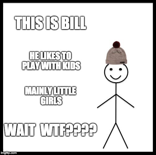 Be Like Bill | THIS IS BILL; HE LIKES TO PLAY WITH KIDS; MAINLY LITTLE GIRLS; WAIT  WTF???? | image tagged in memes,be like bill | made w/ Imgflip meme maker