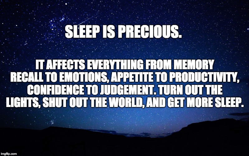 Sleep is Precious | SLEEP IS PRECIOUS. IT AFFECTS EVERYTHING FROM MEMORY RECALL TO EMOTIONS, APPETITE TO PRODUCTIVITY, CONFIDENCE TO JUDGEMENT.
TURN OUT THE LIGHTS, SHUT OUT THE WORLD, AND GET MORE SLEEP. | image tagged in night sky | made w/ Imgflip meme maker