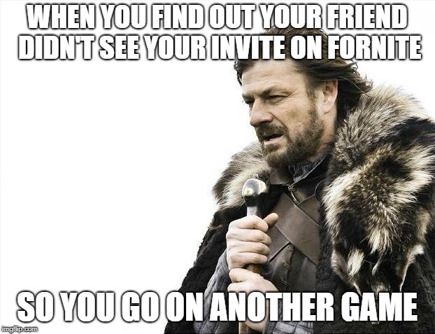 Brace Yourselves X is Coming Meme | WHEN YOU FIND OUT YOUR FRIEND DIDN'T SEE YOUR INVITE ON FORNITE; SO YOU GO ON ANOTHER GAME | image tagged in memes,brace yourselves x is coming | made w/ Imgflip meme maker