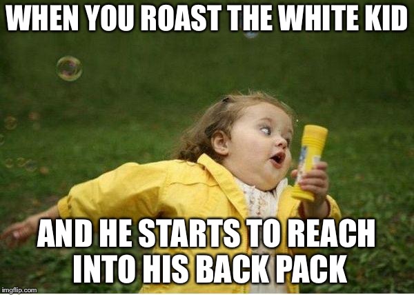 Chubby Bubbles Girl Meme | WHEN YOU ROAST THE WHITE KID; AND HE STARTS TO REACH INTO HIS BACK PACK | image tagged in memes,chubby bubbles girl | made w/ Imgflip meme maker