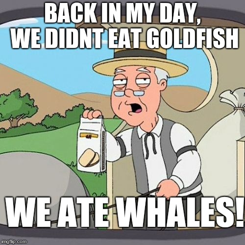 Pepperidge Farm Remembers Meme | BACK IN MY DAY, WE DIDNT EAT GOLDFISH; WE ATE WHALES! | image tagged in memes,pepperidge farm remembers | made w/ Imgflip meme maker