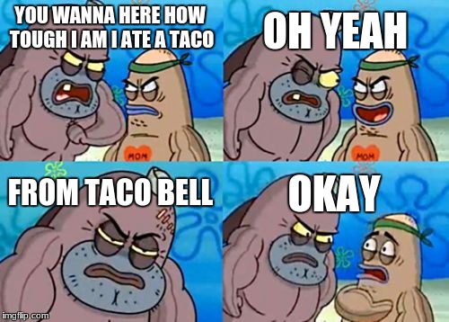 How Tough Are You | OH YEAH; YOU WANNA HERE HOW TOUGH I AM I ATE A TACO; FROM TACO BELL; OKAY | image tagged in memes,how tough are you | made w/ Imgflip meme maker