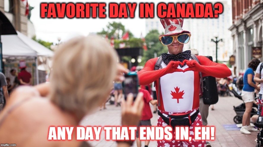 Canada Day, EH! | FAVORITE DAY IN CANADA? ANY DAY THAT ENDS IN, EH! | image tagged in canada,canada day,meanwhile in canada,oh canada | made w/ Imgflip meme maker