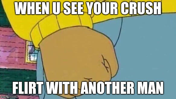 Arthur Fist | WHEN U SEE YOUR CRUSH; FLIRT WITH ANOTHER MAN | image tagged in memes,arthur fist | made w/ Imgflip meme maker