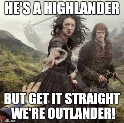 Outlander History | HE'S A HIGHLANDER; BUT GET IT STRAIGHT WE'RE OUTLANDER! | image tagged in outlander history | made w/ Imgflip meme maker