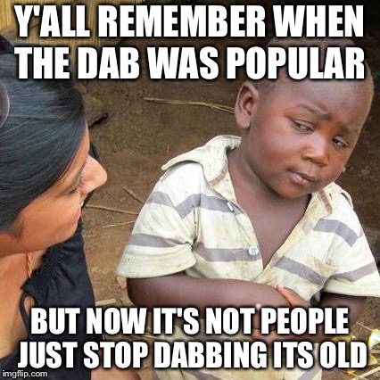 Third World Skeptical Kid | Y'ALL REMEMBER WHEN THE DAB WAS POPULAR; BUT NOW IT'S NOT PEOPLE JUST STOP DABBING ITS OLD | image tagged in memes,third world skeptical kid | made w/ Imgflip meme maker