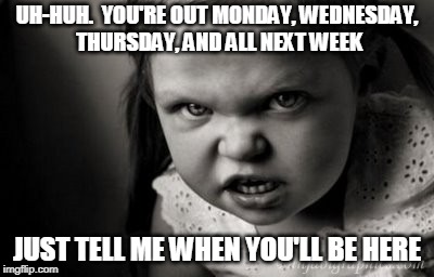 Alice Malice | UH-HUH.  YOU'RE OUT MONDAY, WEDNESDAY, THURSDAY, AND ALL NEXT WEEK; JUST TELL ME WHEN YOU'LL BE HERE | image tagged in alice malice,work,working | made w/ Imgflip meme maker