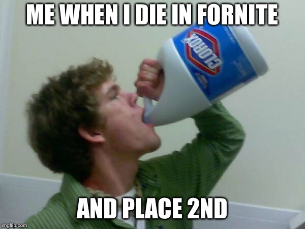 drink bleach | ME WHEN I DIE IN FORNITE; AND PLACE 2ND | image tagged in drink bleach | made w/ Imgflip meme maker