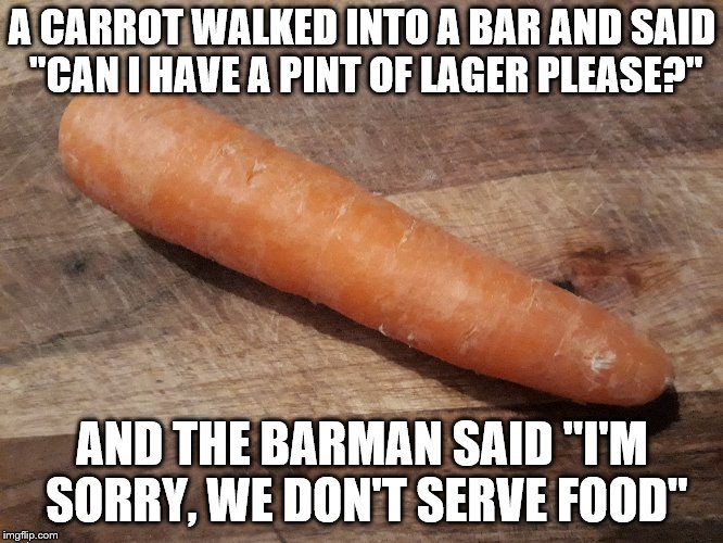 A carrot walks into a bar | A CARROT WALKED INTO A BAR AND SAID "CAN I HAVE A PINT OF LAGER PLEASE?"; AND THE BARMAN SAID "I'M SORRY, WE DON'T SERVE FOOD" | image tagged in carrot | made w/ Imgflip meme maker
