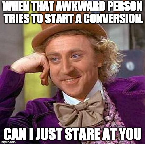 Creepy Condescending Wonka | WHEN THAT AWKWARD PERSON TRIES TO START A CONVERSION. CAN I JUST STARE AT YOU | image tagged in memes,creepy condescending wonka | made w/ Imgflip meme maker