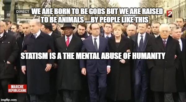 EU leaders march | WE ARE BORN TO BE GODS BUT WE ARE RAISED TO BE ANIMALS ....BY PEOPLE LIKE THIS; STATISM IS A THE MENTAL ABUSE OF HUMANITY | image tagged in eu leaders march | made w/ Imgflip meme maker